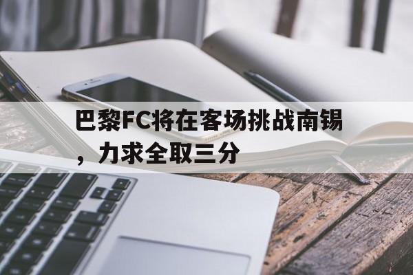 包含巴黎FC将在客场挑战南锡，力求全取三分的词条