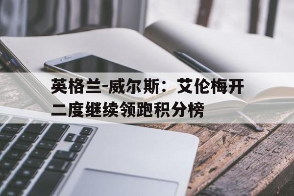 包含英格兰-威尔斯：艾伦梅开二度继续领跑积分榜的词条
