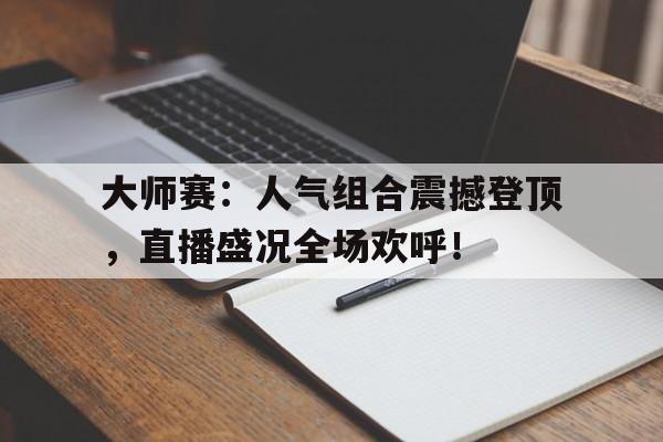 大师赛：人气组合震撼登顶，直播盛况全场欢呼！