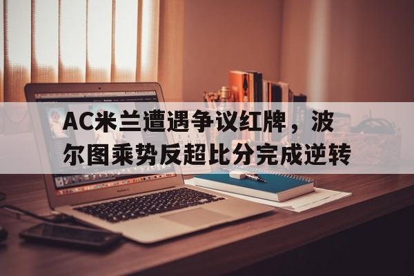 AC米兰遭遇争议红牌，波尔图乘势反超比分完成逆转